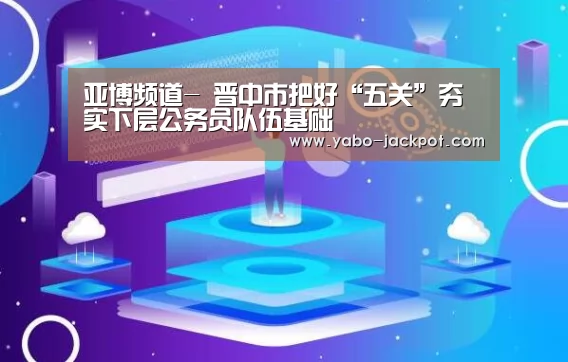 亚博频道-
晋中市把好“五关”夯实下层公务员队伍基础(图2) 亚博平台